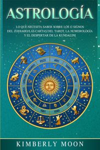 Astrología: Lo que necesita saber sobre los 12 signos del Zodiaco, las cartas del tarot, la numerología y el despertar de la kunda