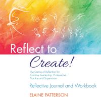 Reflect to Create! The Dance of Reflection for Creative Leadership, Professional Practice and Supervision: Reflective Journal and Workbook