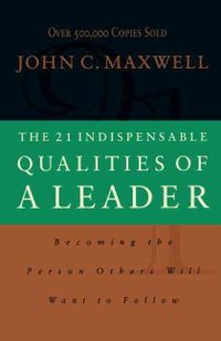 The 21 Indispensable Qualities of a Leader : Becoming the Person Others Will Want to Follow