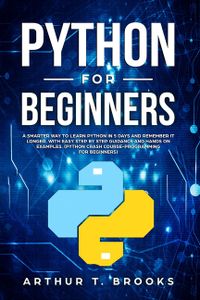 Python for Beginners: A Smarter Way to Learn Python in 5 Days and Remember it Longer. With Easy Step by Step Guidance and Hands on Examples.