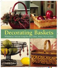 Decorating Baskets: 50 Fabulous Projects Using Flowers, Fabric, Beads, Wire & More