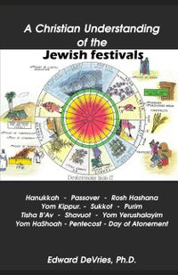 A Christian Understanding of the Jewish Festivals: Holidays - Hanukkah, Passover, Rosh Hashana, Yom Kippur, Sukkot, Purim, Tisha B'Av, Shavuot, Yom Ye