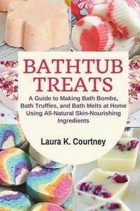 Bathtub Treats: A Guide to Making Bath Bombs, Bath Truffles, and Bath Melts at Home Using All-Natural Skin-Nourishing Ingredients - DI