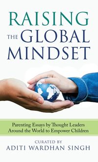 Raising the Global Mindset: Parenting Essays by Thought Leaders Around the World to Empower Children